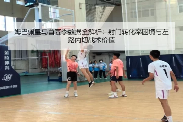 姆巴佩皇马首赛季数据全解析：射门转化率困境与左路内切战术价值